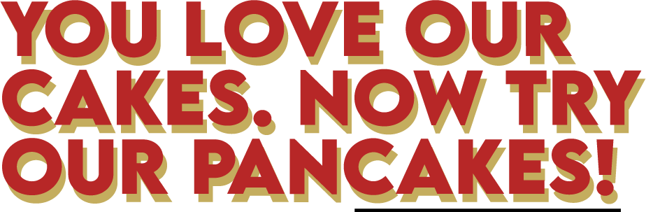 You Love Our Cakes. Now Try Our Pancakes!